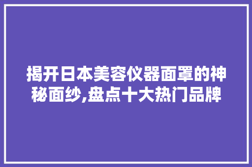 揭开日本美容仪器面罩的神秘面纱,盘点十大热门品牌及排行 揭开日本美容仪器面罩的神秘面纱,盘点十大热门品牌及排行 动手制作