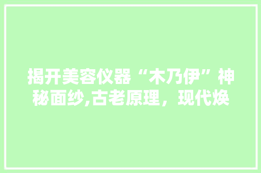 揭开美容仪器“木乃伊”神秘面纱,古老原理，现代焕肤 揭开美容仪器“木乃伊”神秘面纱,古老原理，现代焕肤 服饰装扮