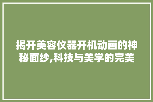 揭开美容仪器开机动画的神秘面纱,科技与美学的完美融合 揭开美容仪器开机动画的神秘面纱,科技与美学的完美融合 服饰装扮