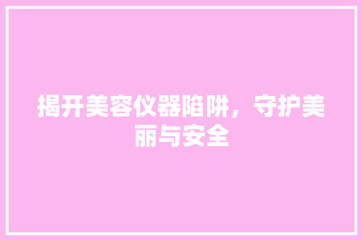 揭开美容仪器陷阱，守护美丽与安全 揭开美容仪器陷阱，守护美丽与安全 养生保健