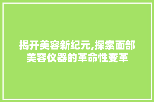 揭开美容新纪元,探索面部美容仪器的革命性变革 揭开美容新纪元,探索面部美容仪器的革命性变革 养生保健
