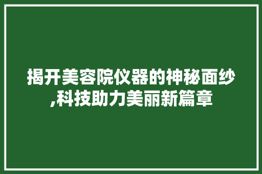揭开美容院仪器的神秘面纱,科技助力美丽新篇章 揭开美容院仪器的神秘面纱,科技助力美丽新篇章 日用科普