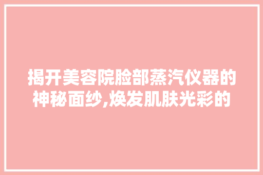 揭开美容院脸部蒸汽仪器的神秘面纱,焕发肌肤光彩的秘密武器 揭开美容院脸部蒸汽仪器的神秘面纱,焕发肌肤光彩的秘密武器 养生保健