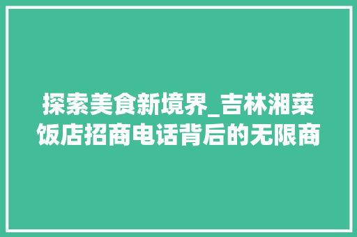 探索美食新境界_吉林湘菜饭店招商电话背后的无限商机(吉林湘菜饭店招商电话) 探索美食新境界_吉林湘菜饭店招商电话背后的无限商机(吉林湘菜饭店招商电话) 饮食拾萃