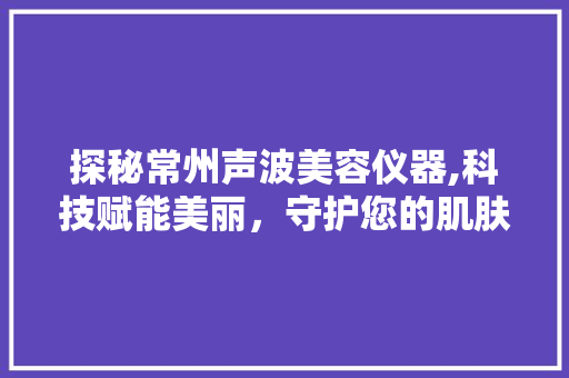 探秘常州声波美容仪器,科技赋能美丽，守护您的肌肤健康 探秘常州声波美容仪器,科技赋能美丽，守护您的肌肤健康 美容塑身