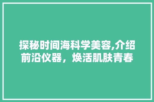 探秘时间海科学美容,介绍前沿仪器，焕活肌肤青春 探秘时间海科学美容,介绍前沿仪器，焕活肌肤青春 饮食拾萃