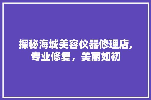 探秘海城美容仪器修理店,专业修复，美丽如初 旅行地理