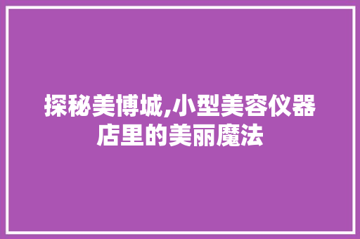 探秘美博城,小型美容仪器店里的美丽魔法 探秘美博城,小型美容仪器店里的美丽魔法 养生保健