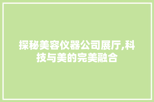 探秘美容仪器公司展厅,科技与美的完美融合 探秘美容仪器公司展厅,科技与美的完美融合 服饰装扮