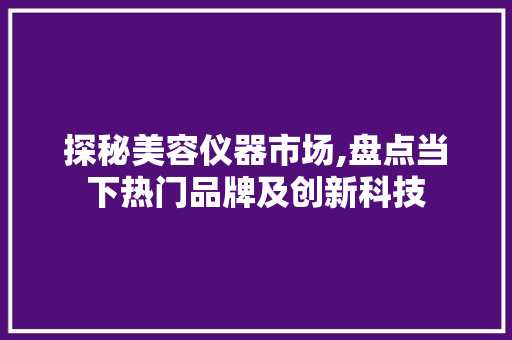 探秘美容仪器市场,盘点当下热门品牌及创新科技 探秘美容仪器市场,盘点当下热门品牌及创新科技 日用科普