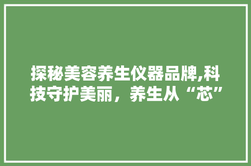探秘美容养生仪器品牌,科技守护美丽，养生从“芯”开始 探秘美容养生仪器品牌,科技守护美丽，养生从“芯”开始 家居时尚