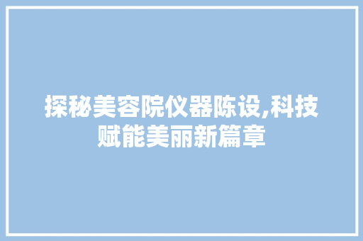 探秘美容院仪器陈设,科技赋能美丽新篇章 探秘美容院仪器陈设,科技赋能美丽新篇章 日用科普