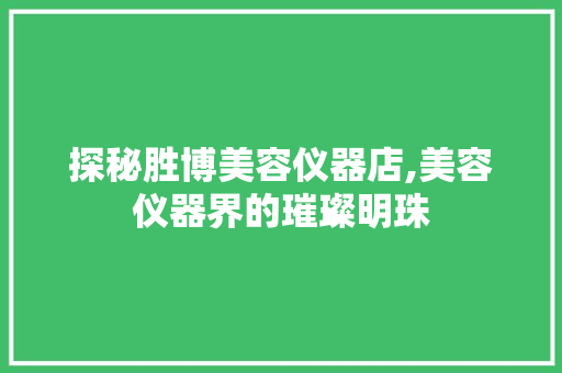 探秘胜博美容仪器店,美容仪器界的璀璨明珠 探秘胜博美容仪器店,美容仪器界的璀璨明珠 养生保健