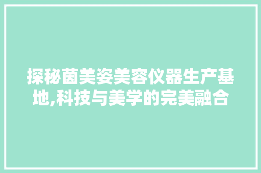 探秘茵美姿美容仪器生产基地,科技与美学的完美融合 探秘茵美姿美容仪器生产基地,科技与美学的完美融合 美容塑身