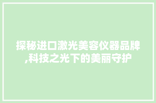 探秘进口激光美容仪器品牌,科技之光下的美丽守护 探秘进口激光美容仪器品牌,科技之光下的美丽守护 养生保健
