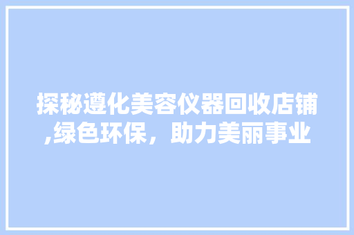 探秘遵化美容仪器回收店铺,绿色环保，助力美丽事业 探秘遵化美容仪器回收店铺,绿色环保，助力美丽事业 服饰装扮