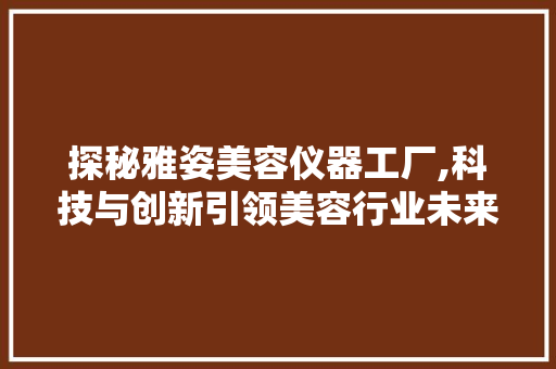 探秘雅姿美容仪器工厂,科技与创新引领美容行业未来 探秘雅姿美容仪器工厂,科技与创新引领美容行业未来 养生保健