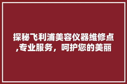探秘飞利浦美容仪器维修点,专业服务，呵护您的美丽之选 探秘飞利浦美容仪器维修点,专业服务，呵护您的美丽之选 养生保健