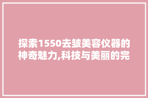 探索1550去皱美容仪器的神奇魅力,科技与美丽的完美邂逅 探索1550去皱美容仪器的神奇魅力,科技与美丽的完美邂逅 家居时尚