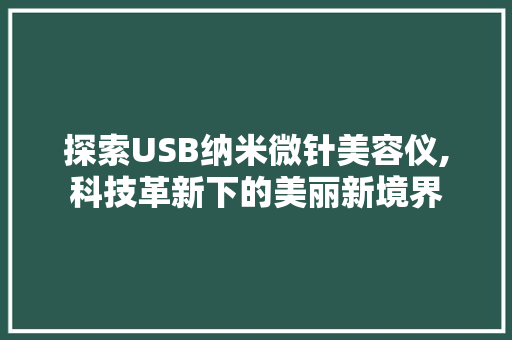 探索USB纳米微针美容仪,科技革新下的美丽新境界 探索USB纳米微针美容仪,科技革新下的美丽新境界 饮食拾萃