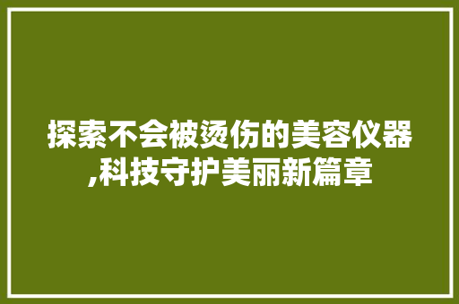 探索不会被烫伤的美容仪器,科技守护美丽新篇章 探索不会被烫伤的美容仪器,科技守护美丽新篇章 家居时尚
