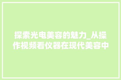 探索光电美容的魅力_从操作视频看仪器在现代美容中的应用 探索光电美容的魅力_从操作视频看仪器在现代美容中的应用 家居时尚