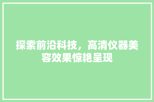 探索前沿科技，高清仪器美容效果惊艳呈现 探索前沿科技，高清仪器美容效果惊艳呈现 美容塑身