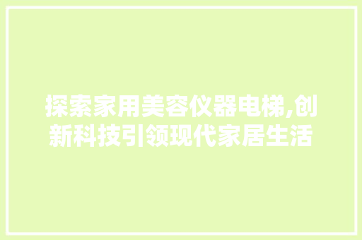 探索家用美容仪器电梯,创新科技引领现代家居生活 探索家用美容仪器电梯,创新科技引领现代家居生活 饮食拾萃