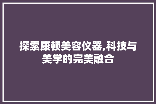 探索康顿美容仪器,科技与美学的完美融合 探索康顿美容仪器,科技与美学的完美融合 旅行地理