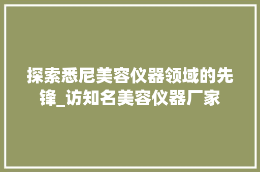 探索悉尼美容仪器领域的先锋_访知名美容仪器厂家 探索悉尼美容仪器领域的先锋_访知名美容仪器厂家 服饰装扮