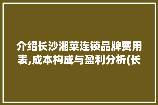 介绍长沙湘菜连锁品牌费用表,成本构成与盈利分析(长沙湘菜连锁品牌费用表) 介绍长沙湘菜连锁品牌费用表,成本构成与盈利分析(长沙湘菜连锁品牌费用表) 饮食拾萃