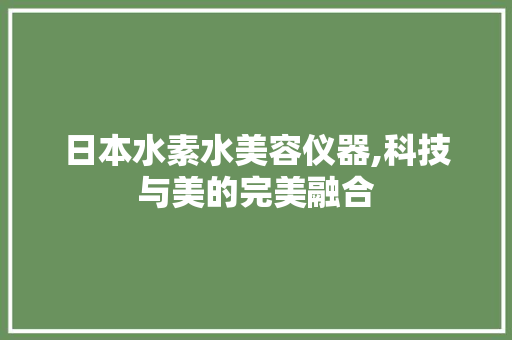 日本水素水美容仪器,科技与美的完美融合 日本水素水美容仪器,科技与美的完美融合 服饰装扮