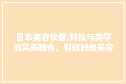 日本美容仪器,科技与美学的完美融合，引领时尚美容新潮流 日本美容仪器,科技与美学的完美融合，引领时尚美容新潮流 日用科普