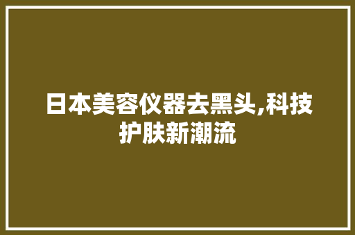 日本美容仪器去黑头,科技护肤新潮流 日本美容仪器去黑头,科技护肤新潮流 养生保健
