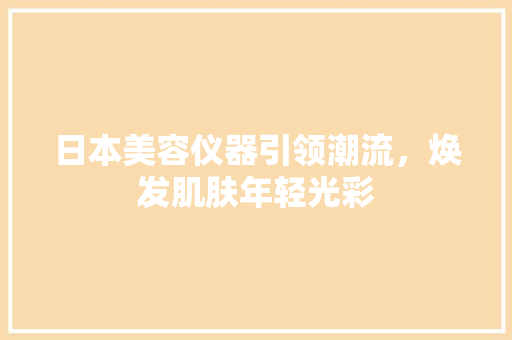 日本美容仪器引领潮流，焕发肌肤年轻光彩 日本美容仪器引领潮流，焕发肌肤年轻光彩 旅行地理