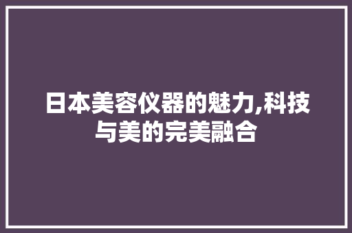 日本美容仪器的魅力,科技与美的完美融合 日本美容仪器的魅力,科技与美的完美融合 养生保健