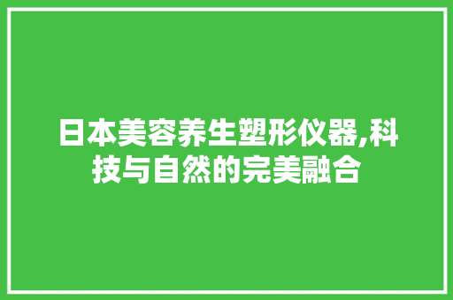 日本美容养生塑形仪器,科技与自然的完美融合 日本美容养生塑形仪器,科技与自然的完美融合 日用科普