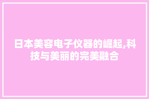 日本美容电子仪器的崛起,科技与美丽的完美融合 日本美容电子仪器的崛起,科技与美丽的完美融合 动手制作