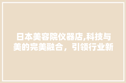 日本美容院仪器店,科技与美的完美融合，引领行业新潮流 日本美容院仪器店,科技与美的完美融合，引领行业新潮流 美容塑身