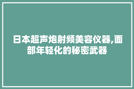 日本超声炮射频美容仪器,面部年轻化的秘密武器 日本超声炮射频美容仪器,面部年轻化的秘密武器 日用科普