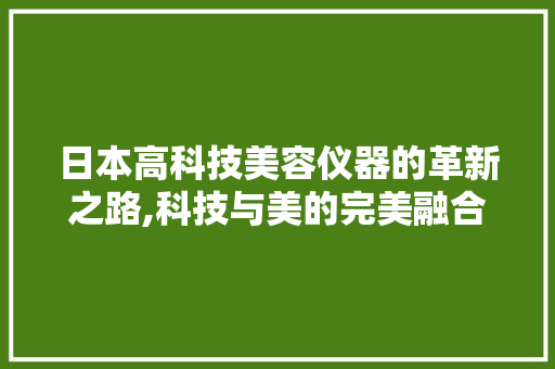 日本高科技美容仪器的革新之路,科技与美的完美融合 日本高科技美容仪器的革新之路,科技与美的完美融合 日用科普