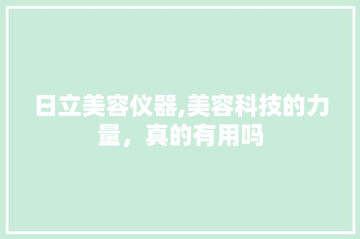 日立美容仪器,美容科技的力量，真的有用吗 日立美容仪器,美容科技的力量，真的有用吗 服饰装扮
