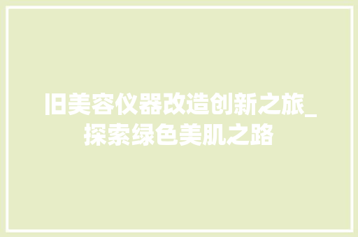 旧美容仪器改造创新之旅_探索绿色美肌之路 旧美容仪器改造创新之旅_探索绿色美肌之路 养生保健