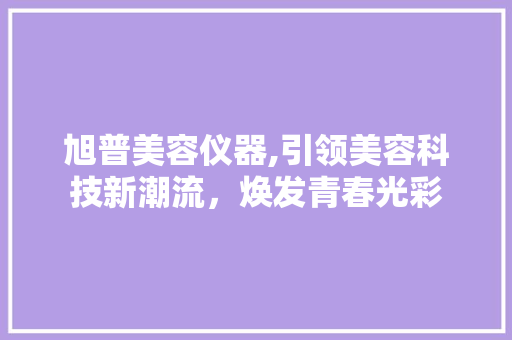 旭普美容仪器,引领美容科技新潮流，焕发青春光彩 旭普美容仪器,引领美容科技新潮流，焕发青春光彩 养生保健