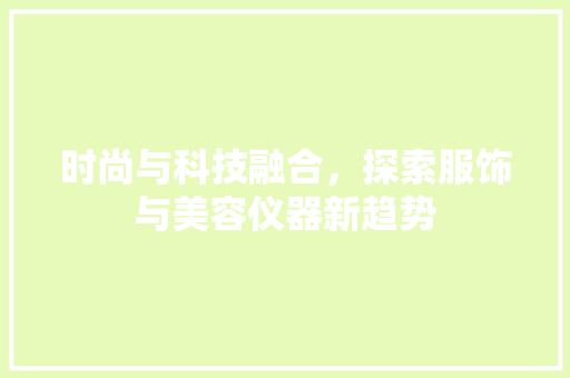 时尚与科技融合，探索服饰与美容仪器新趋势 时尚与科技融合，探索服饰与美容仪器新趋势 服饰装扮