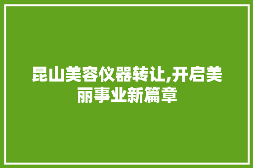 昆山美容仪器转让,开启美丽事业新篇章 昆山美容仪器转让,开启美丽事业新篇章 日用科普