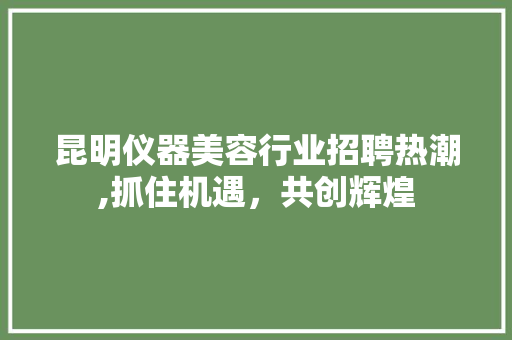 昆明仪器美容行业招聘热潮,抓住机遇，共创辉煌 昆明仪器美容行业招聘热潮,抓住机遇，共创辉煌 日用科普