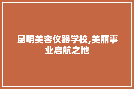 昆明美容仪器学校,美丽事业启航之地 昆明美容仪器学校,美丽事业启航之地 养生保健