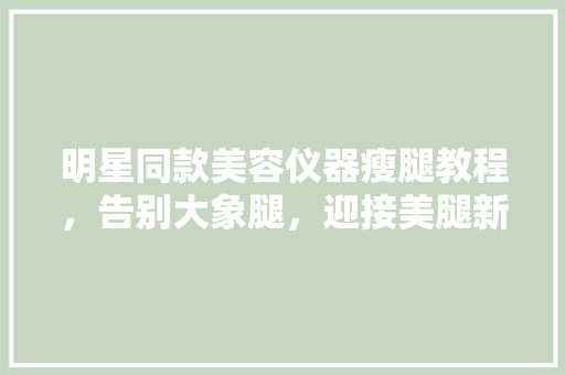 明星同款美容仪器瘦腿教程，告别大象腿，迎接美腿新篇章！ 明星同款美容仪器瘦腿教程，告别大象腿，迎接美腿新篇章！ 饮食拾萃