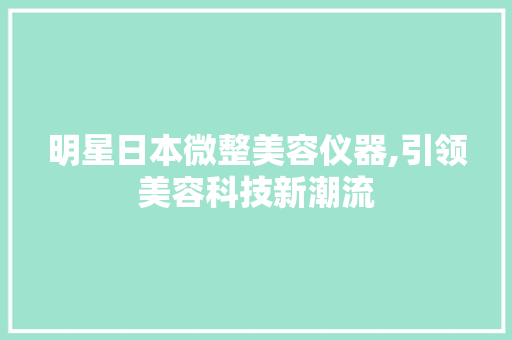 明星日本微整美容仪器,引领美容科技新潮流 明星日本微整美容仪器,引领美容科技新潮流 服饰装扮